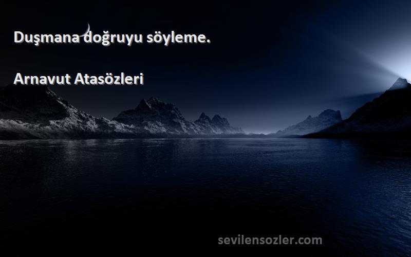 Arnavut Atasözleri - Duşmana doğruyu söyleme.