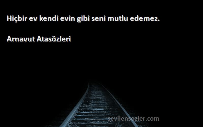 Arnavut Atasözleri - Hiçbir ev kendi evin gibi seni mutlu edemez.