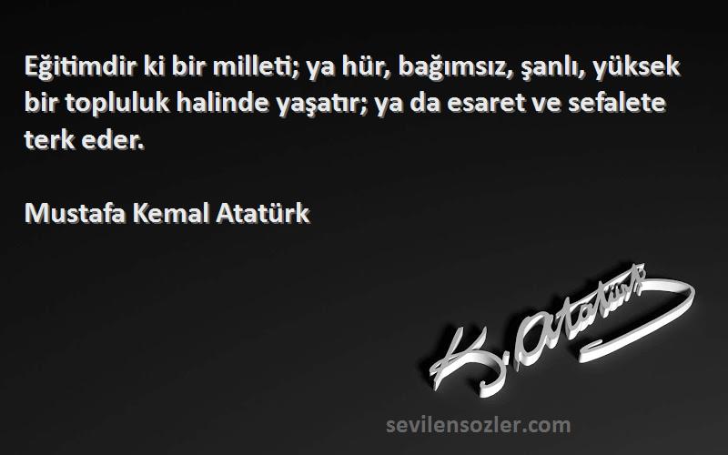 Mustafa Kemal Atatürk Sözleri 
Eğitimdir ki bir milleti; ya hür, bağımsız, şanlı, yüksek bir topluluk halinde yaşatır; ya da esaret ve sefalete terk eder.
