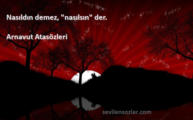 Arnavut Atasözleri - Nasıldın demez, nasılsın der.