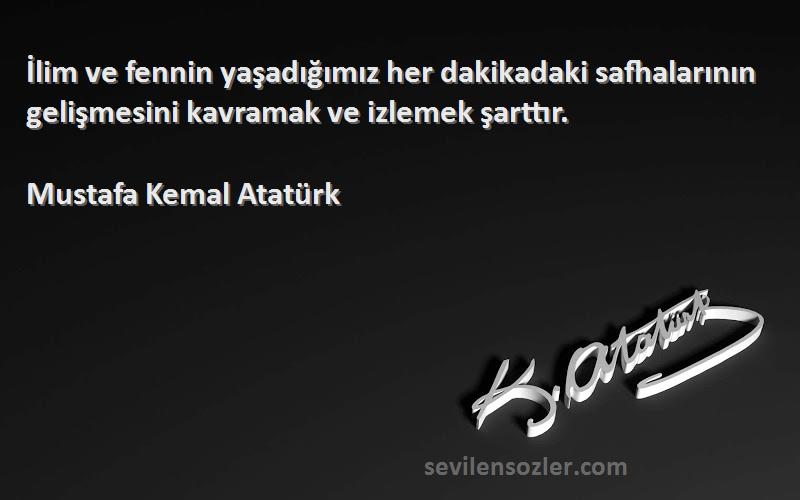 Mustafa Kemal Atatürk - İlim ve fennin yaşadığımız her dakikadaki safhalarının gelişmesini kavramak ve izlemek şarttır.