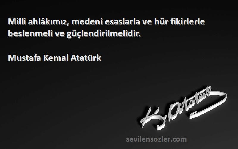 Mustafa Kemal Atatürk - Milli ahlâkımız, medeni esaslarla ve hür fikirlerle beslenmeli ve güçlendirilmelidir.
