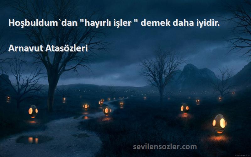 Arnavut Atasözleri - Hoşbuldum`dan hayırlı işler  demek daha iyidir.