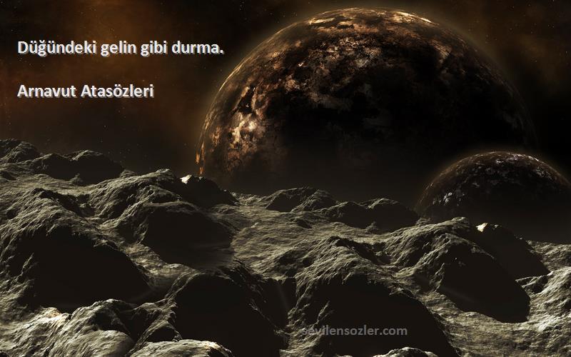 Arnavut Atasözleri - Düğündeki gelin gibi durma.