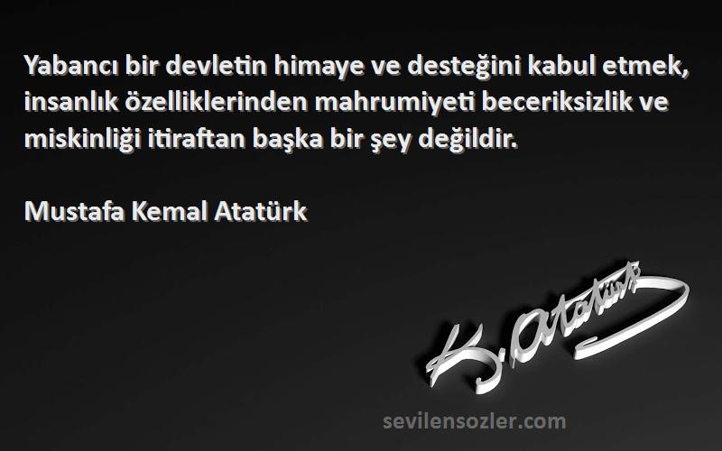 Mustafa Kemal Atatürk Sözleri 
Yabancı bir devletin himaye ve desteğini kabul etmek, insanlık özelliklerinden mahrumiyeti beceriksizlik ve miskinliği itiraftan başka bir şey değildir.
