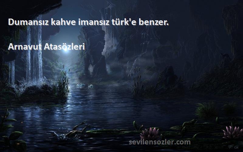 Arnavut Atasözleri Sözleri 
Dumansız kahve imansız türk'e benzer.