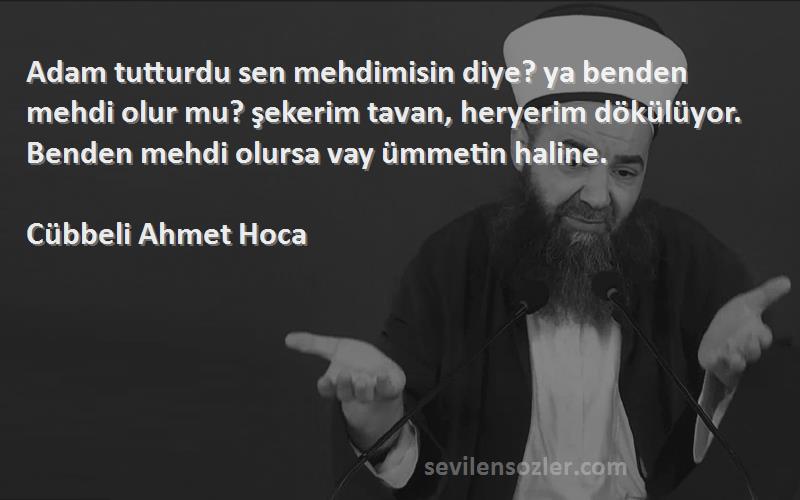 Cübbeli Ahmet Hoca Sözleri 
Adam tutturdu sen mehdimisin diye? ya benden mehdi olur mu? şekerim tavan, heryerim dökülüyor. Benden mehdi olursa vay ümmetin haline.