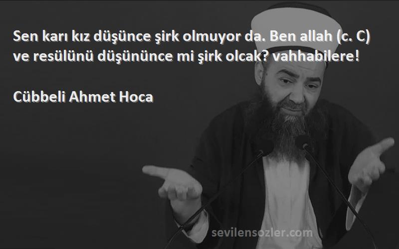 Cübbeli Ahmet Hoca Sözleri 
Sen karı kız düşünce şirk olmuyor da. Ben allah (c. C) ve resülünü düşününce mi şirk olcak? vahhabilere!