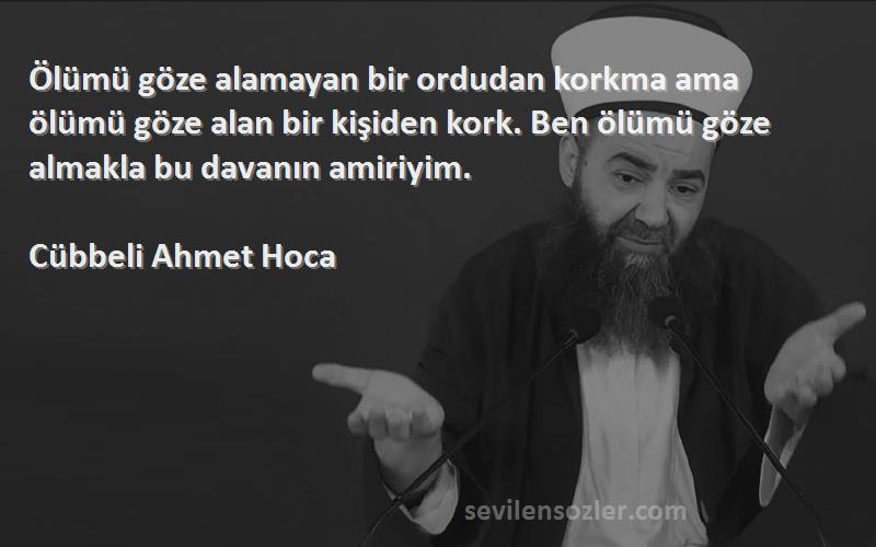 Cübbeli Ahmet Hoca Sözleri 
Ölümü göze alamayan bir ordudan korkma ama ölümü göze alan bir kişiden kork. Ben ölümü göze almakla bu davanın amiriyim.