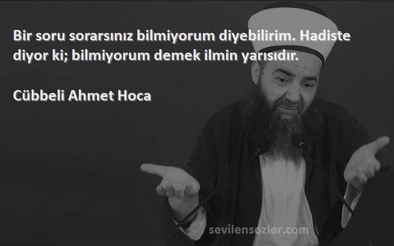 Cübbeli Ahmet Hoca Sözleri 
Bir soru sorarsınız bilmiyorum diyebilirim. Hadiste diyor ki; bilmiyorum demek ilmin yarısıdır.