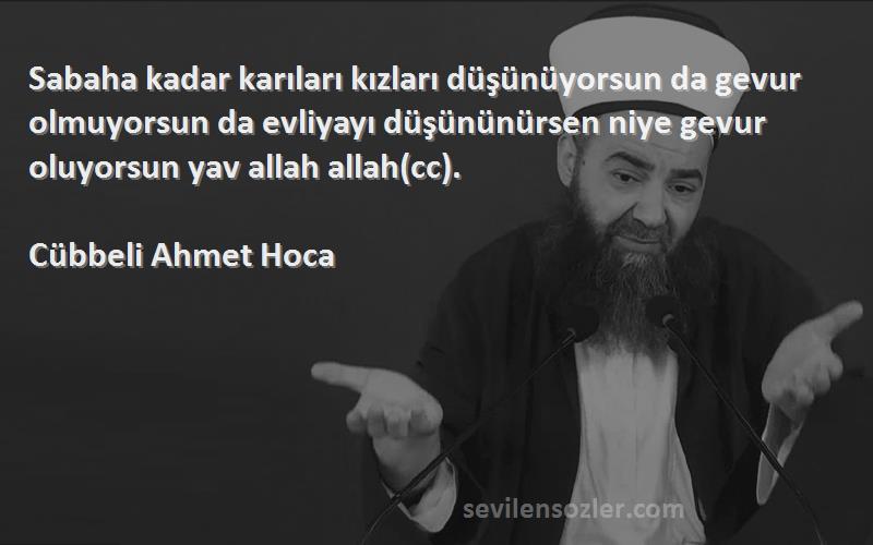 Cübbeli Ahmet Hoca Sözleri 
Sabaha kadar karıları kızları düşünüyorsun da gevur olmuyorsun da evliyayı düşününürsen niye gevur oluyorsun yav allah allah(cc).