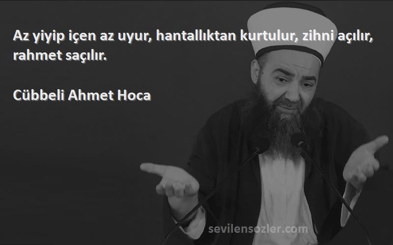 Cübbeli Ahmet Hoca Sözleri 
Az yiyip içen az uyur, hantallıktan kurtulur, zihni açılır, rahmet saçılır.