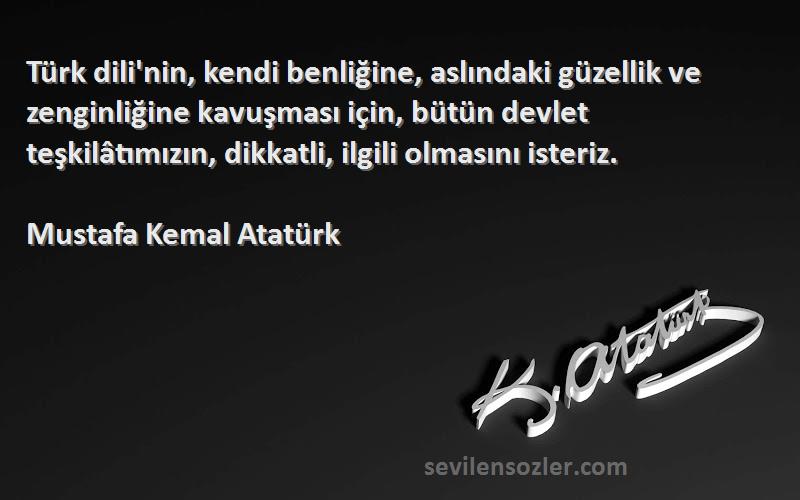 Mustafa Kemal Atatürk Sözleri 
Türk dili'nin, kendi benliğine, aslındaki güzellik ve zenginliğine kavuşması için, bütün devlet teşkilâtımızın, dikkatli, ilgili olmasını isteriz.