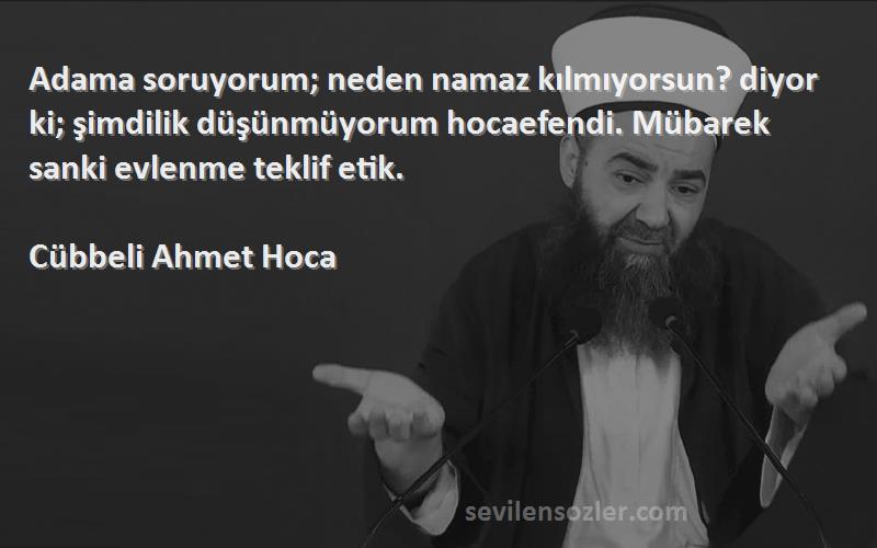 Cübbeli Ahmet Hoca Sözleri 
Adama soruyorum; neden namaz kılmıyorsun? diyor ki; şimdilik düşünmüyorum hocaefendi. Mübarek sanki evlenme teklif etik.