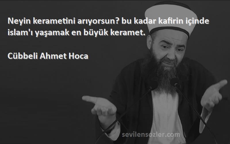 Cübbeli Ahmet Hoca Sözleri 
Neyin kerametini arıyorsun? bu kadar kafirin içinde islam'ı yaşamak en büyük keramet.