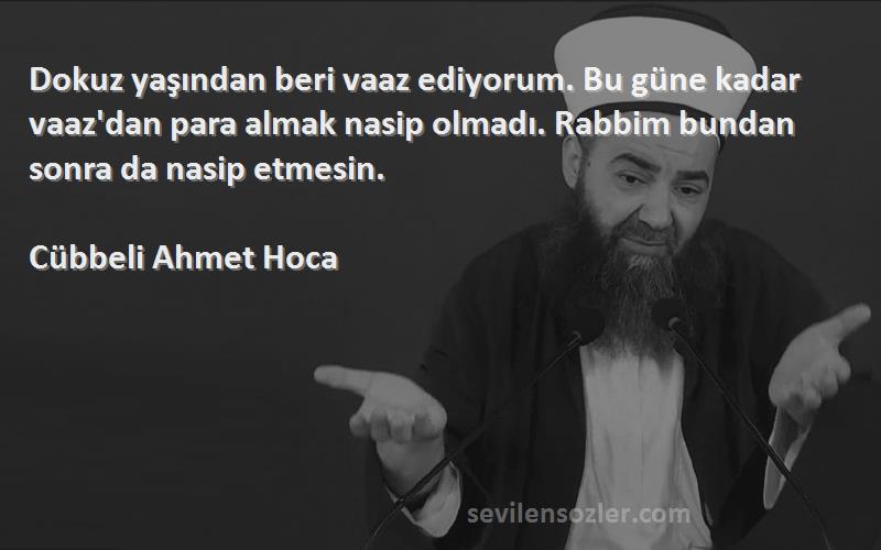 Cübbeli Ahmet Hoca Sözleri 
Dokuz yaşından beri vaaz ediyorum. Bu güne kadar vaaz'dan para almak nasip olmadı. Rabbim bundan sonra da nasip etmesin.