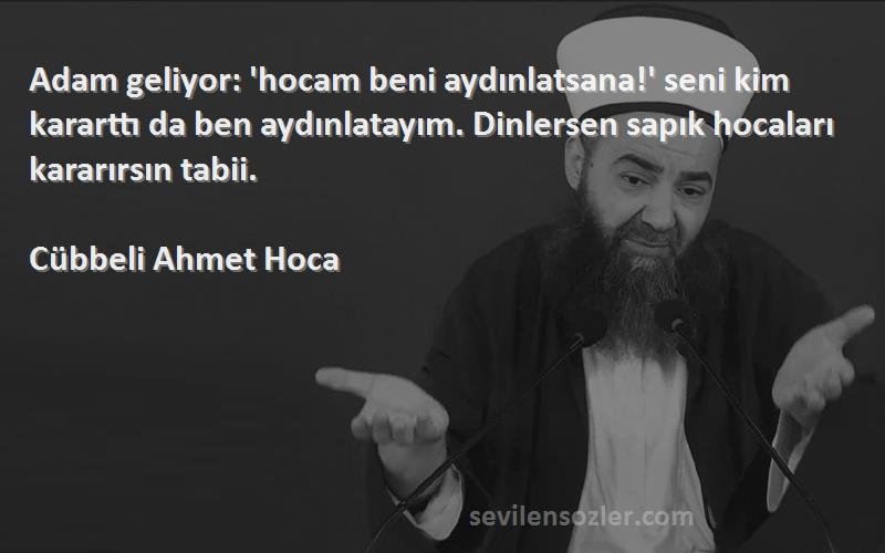 Cübbeli Ahmet Hoca Sözleri 
Adam geliyor: 'hocam beni aydınlatsana!' seni kim kararttı da ben aydınlatayım. Dinlersen sapık hocaları kararırsın tabii.