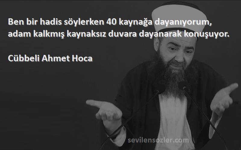 Cübbeli Ahmet Hoca Sözleri 
Ben bir hadis söylerken 40 kaynağa dayanıyorum, adam kalkmış kaynaksız duvara dayanarak konuşuyor.