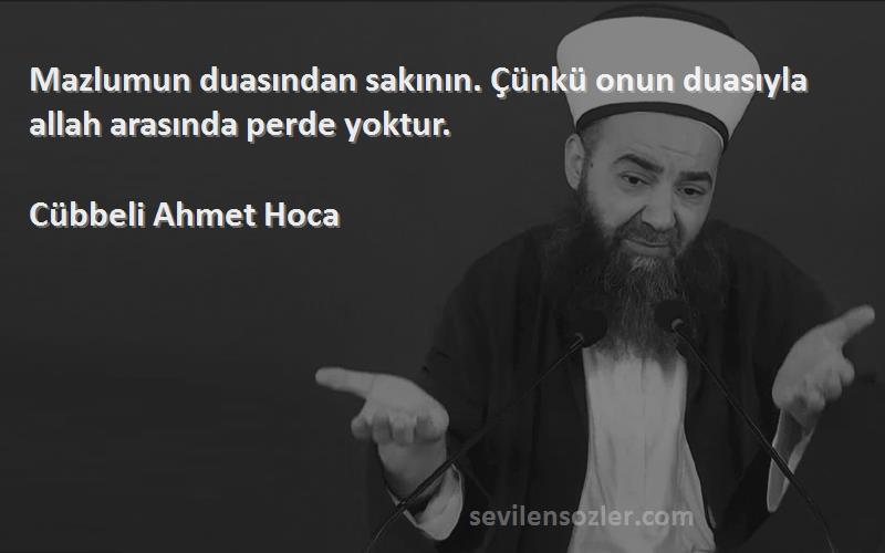 Cübbeli Ahmet Hoca Sözleri 
Mazlumun duasından sakının. Çünkü onun duasıyla allah arasında perde yoktur.