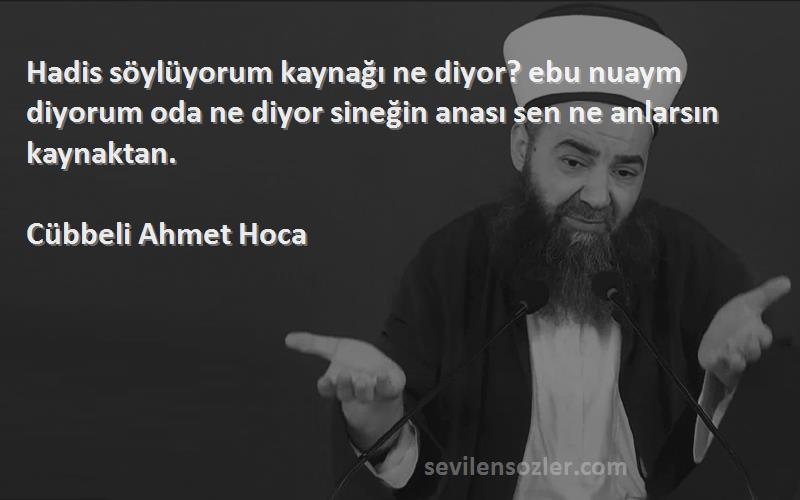 Cübbeli Ahmet Hoca Sözleri 
Hadis söylüyorum kaynağı ne diyor? ebu nuaym diyorum oda ne diyor sineğin anası sen ne anlarsın kaynaktan.