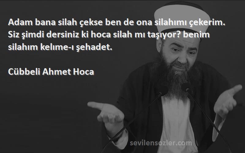 Cübbeli Ahmet Hoca Sözleri 
Adam bana silah çekse ben de ona silahımı çekerim. Siz şimdi dersiniz ki hoca silah mı taşıyor? benim silahım kelıme-ı şehadet.