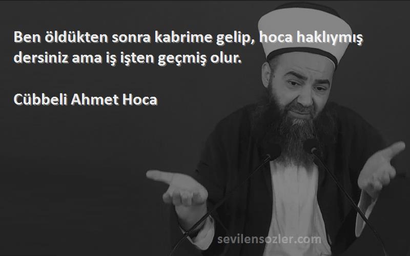 Cübbeli Ahmet Hoca Sözleri 
Ben öldükten sonra kabrime gelip, hoca haklıymış dersiniz ama iş işten geçmiş olur.