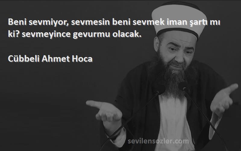 Cübbeli Ahmet Hoca Sözleri 
Beni sevmiyor, sevmesin beni sevmek iman şartı mı ki? sevmeyince gevurmu olacak.