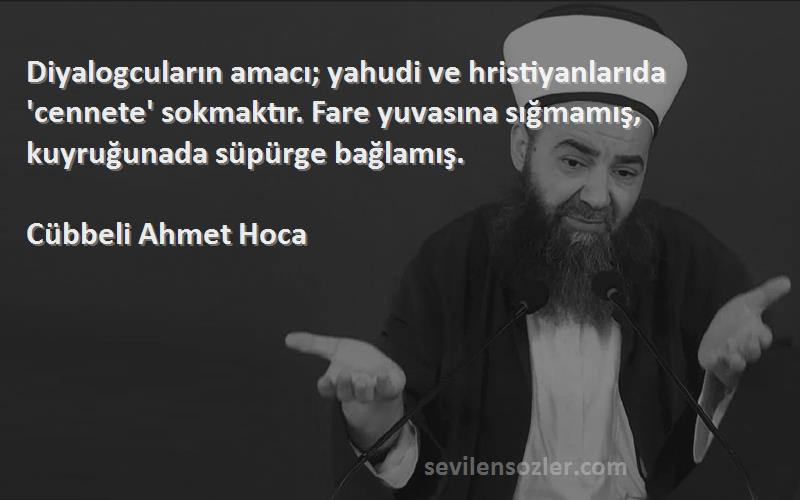 Cübbeli Ahmet Hoca Sözleri 
Diyalogcuların amacı; yahudi ve hristiyanlarıda 'cennete' sokmaktır. Fare yuvasına sığmamış, kuyruğunada süpürge bağlamış.