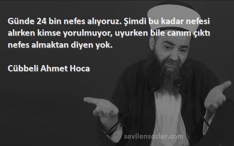 Cübbeli Ahmet Hoca Sözleri 
Günde 24 bin nefes alıyoruz. Şimdi bu kadar nefesi alırken kimse yorulmuyor, uyurken bile canım çıktı nefes almaktan diyen yok.