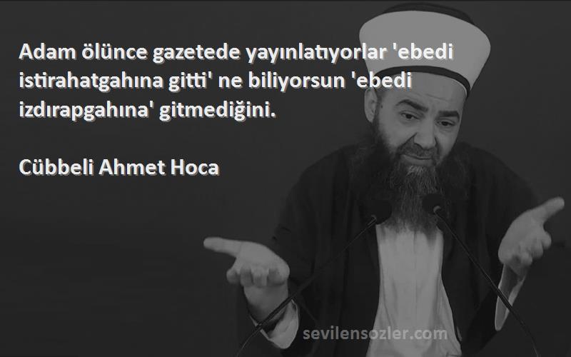 Cübbeli Ahmet Hoca Sözleri 
Adam ölünce gazetede yayınlatıyorlar 'ebedi istirahatgahına gitti' ne biliyorsun 'ebedi izdırapgahına' gitmediğini.
