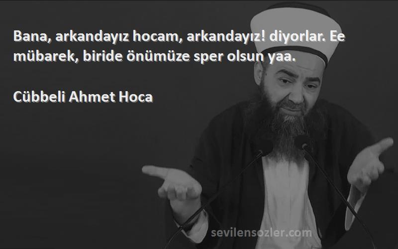 Cübbeli Ahmet Hoca Sözleri 
Bana, arkandayız hocam, arkandayız! diyorlar. Ee mübarek, biride önümüze sper olsun yaa.