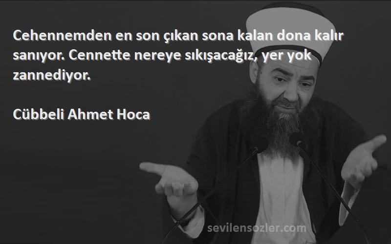 Cübbeli Ahmet Hoca Sözleri 
Cehennemden en son çıkan sona kalan dona kalır sanıyor. Cennette nereye sıkışacağız, yer yok zannediyor.