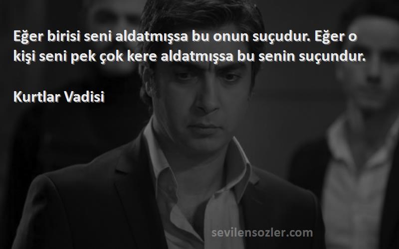 Kurtlar Vadisi Sözleri 
Eğer birisi seni aldatmışsa bu onun suçudur. Eğer o kişi seni pek çok kere aldatmışsa bu senin suçundur.