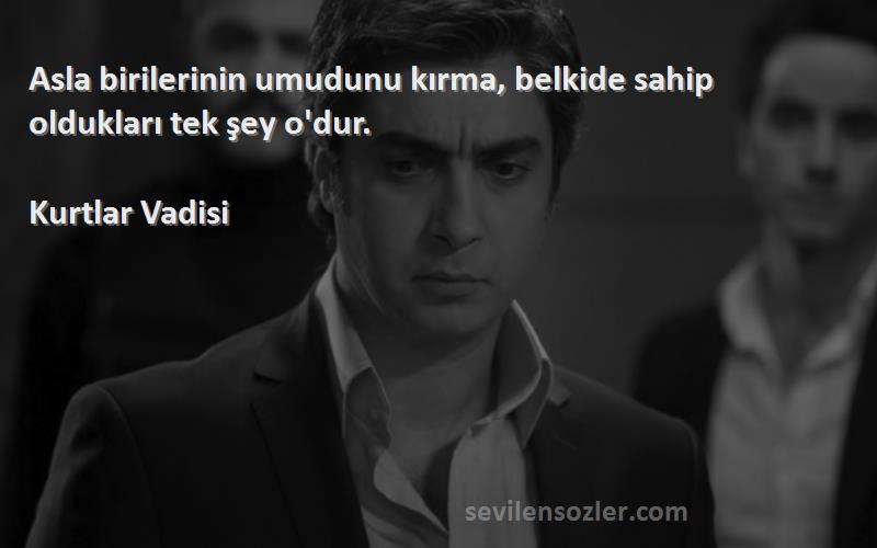 Kurtlar Vadisi Sözleri 
Asla birilerinin umudunu kırma, belkide sahip oldukları tek şey o'dur.