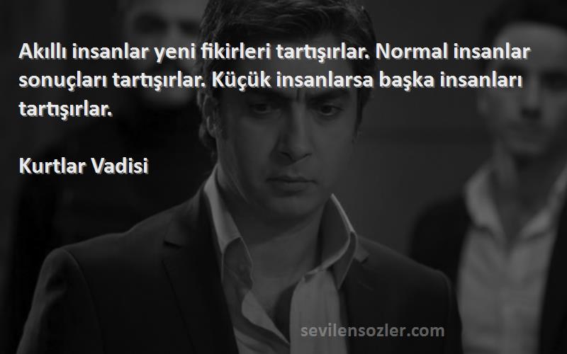 Kurtlar Vadisi Sözleri 
Akıllı insanlar yeni fikirleri tartışırlar. Normal insanlar sonuçları tartışırlar. Küçük insanlarsa başka insanları tartışırlar.