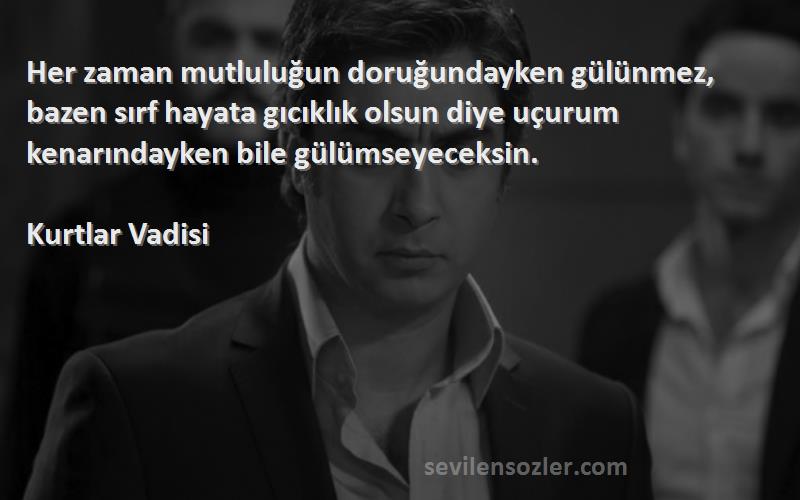 Kurtlar Vadisi Sözleri 
Her zaman mutluluğun doruğundayken gülünmez, bazen sırf hayata gıcıklık olsun diye uçurum kenarındayken bile gülümseyeceksin.