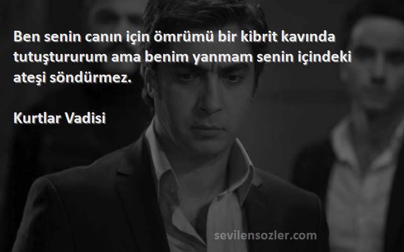 Kurtlar Vadisi Sözleri 
Ben senin canın için ömrümü bir kibrit kavında tutuştururum ama benim yanmam senin içindeki ateşi söndürmez.