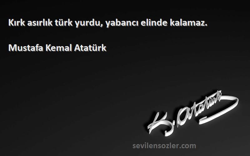 Mustafa Kemal Atatürk - Kırk asırlık türk yurdu, yabancı elinde kalamaz.