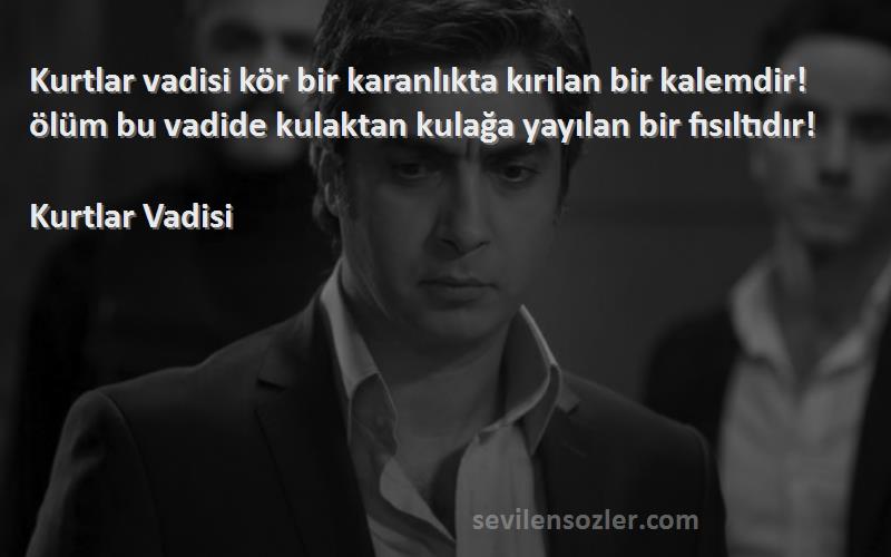 Kurtlar Vadisi Sözleri 
Kurtlar vadisi kör bir karanlıkta kırılan bir kalemdir! ölüm bu vadide kulaktan kulağa yayılan bir fısıltıdır!