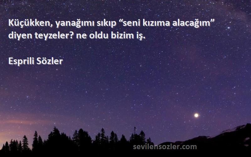 Esprili Sözler - Küçükken, yanağımı sıkıp “seni kızıma alacağım” diyen teyzeler? ne oldu bizim iş.