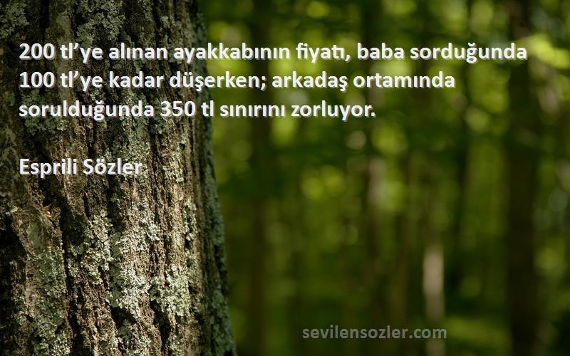 Esprili Sözler Sözleri 
200 tl’ye alınan ayakkabının fiyatı, baba sorduğunda 100 tl’ye kadar düşerken; arkadaş ortamında sorulduğunda 350 tl sınırını zorluyor.