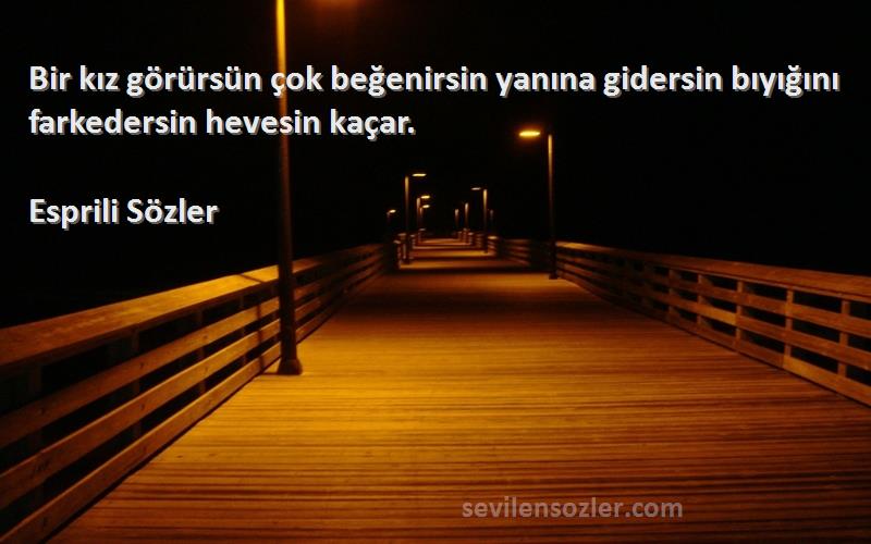 Esprili Sözler - Bir kız görürsün çok beğenirsin yanına gidersin bıyığını farkedersin hevesin kaçar.