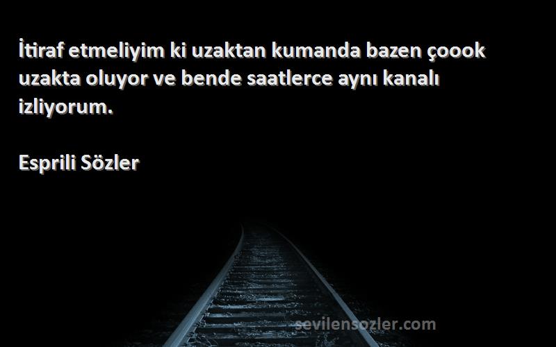 Esprili Sözler Sözleri 
İtiraf etmeliyim ki uzaktan kumanda bazen çoook uzakta oluyor ve bende saatlerce aynı kanalı izliyorum.