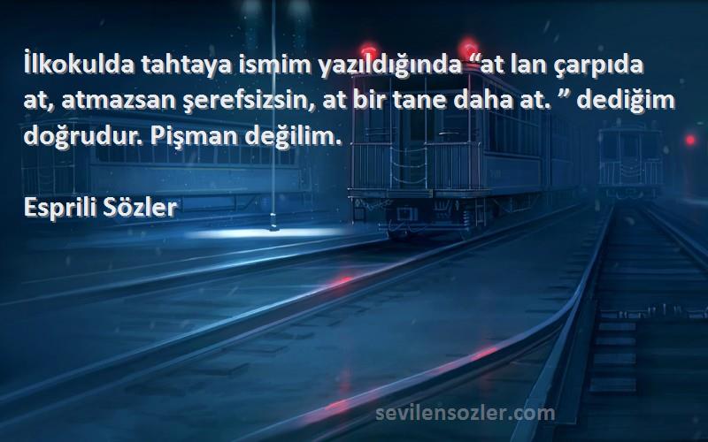 Esprili Sözler Sözleri 
İlkokulda tahtaya ismim yazıldığında “at lan çarpıda at, atmazsan şerefsizsin, at bir tane daha at. ” dediğim doğrudur. Pişman değilim.