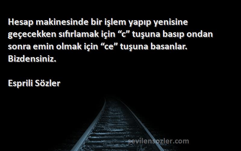 Esprili Sözler Sözleri 
Hesap makinesinde bir işlem yapıp yenisine geçecekken sıfırlamak için “c” tuşuna basıp ondan sonra emin olmak için “ce” tuşuna basanlar. Bizdensiniz.