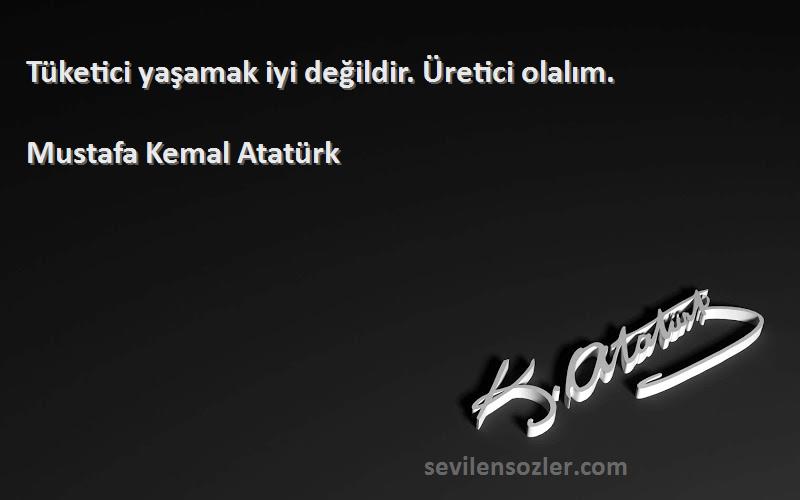 Mustafa Kemal Atatürk Sözleri 
Tüketici yaşamak iyi değildir. Üretici olalım.