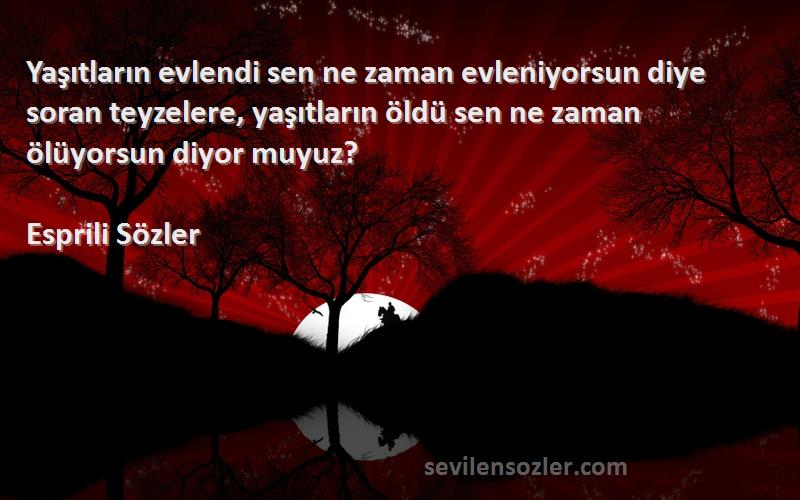 Esprili Sözler Sözleri 
Yaşıtların evlendi sen ne zaman evleniyorsun diye soran teyzelere, yaşıtların öldü sen ne zaman ölüyorsun diyor muyuz?