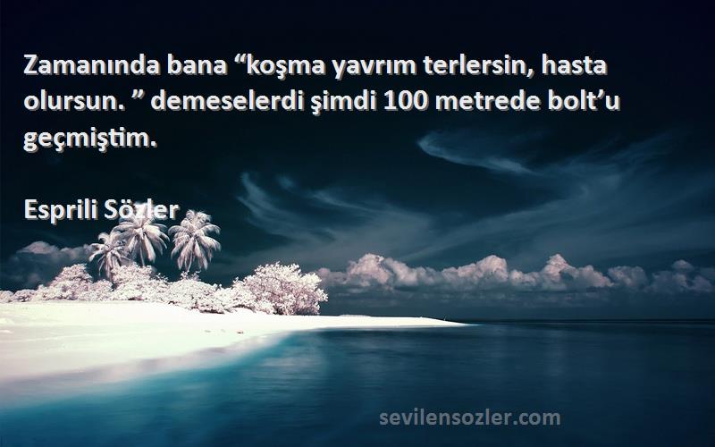 Esprili Sözler Sözleri 
Zamanında bana “koşma yavrım terlersin, hasta olursun. ” demeselerdi şimdi 100 metrede bolt’u geçmiştim.