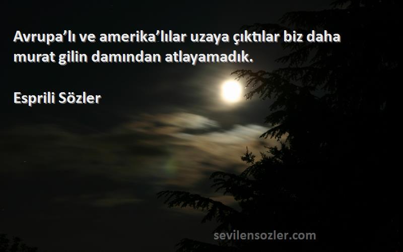 Esprili Sözler Sözleri 
Avrupa’lı ve amerika’lılar uzaya çıktılar biz daha murat gilin damından atlayamadık.