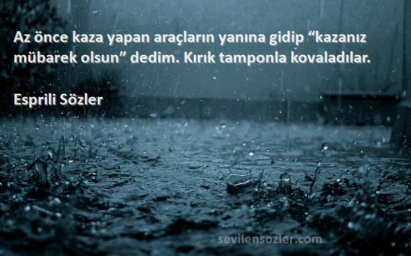 Esprili Sözler Sözleri 
Az önce kaza yapan araçların yanına gidip “kazanız mübarek olsun” dedim. Kırık tamponla kovaladılar.